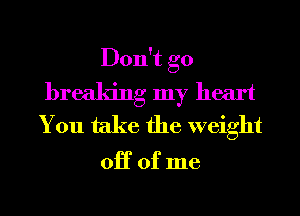 Don't go
breaking my heart
You take the weight

0H of me
