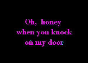 Oh, honey

when you knock

on my door