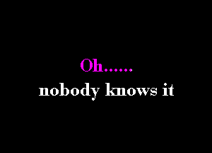 Oh ......

nobody knows it