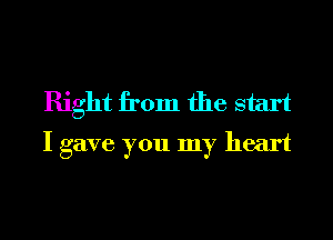 Right from the start
I gave you my heart