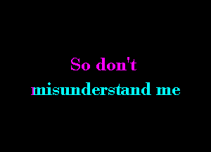 So don't

misunderstand me