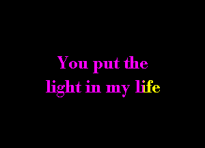 You put the

light in my life