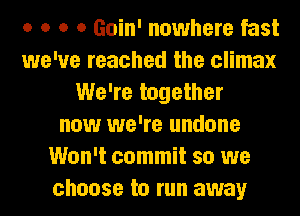 o o o o Goin' nowhere fast
we've reached the climax
We're together
now we're undone
Won't commit so we
choose to run away