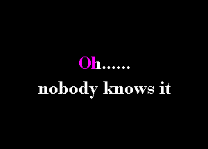 Oh ......

nobody knows it