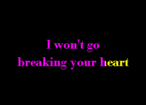 I won't go

breaking your heart