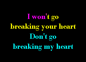 I won't go
breaking your heart
Don't go
breaking my heart