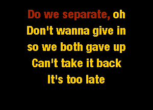 Do we separate, oh
Don't wanna give in
so we both gave up

Can't take it back
It's too late