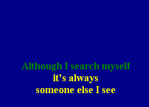 Although I search myself
it's always
someone else I see