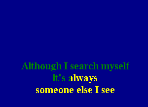 Although I search myself
it's always
someone else I see