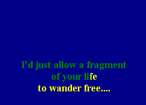 I'd just allow a fragment
of your life
to wander free....