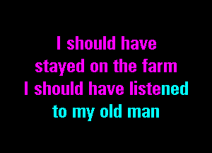 I should have
stayed on the farm

I should have listened
to my old man