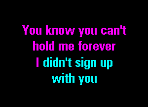 You know you can't
hold me forever

I didn't sign up
with you