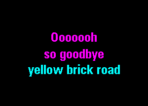 Ooooooh

so goodbye
yellow brick road