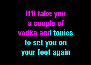 It'll take you
a couple of

vodka and tonics
to set you on
your feet again