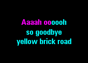Aaaah oooooh

so goodbye
yellow brick road