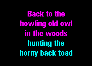 Back to the
howling old owl

in the woods
hunting the
horny back toad
