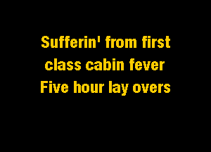 Sufferin' from first
class cabin fever

Five hour lay overs