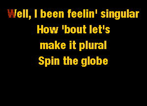 Well, I been feelin' singular
How 'bout let's
make it plural

Spin the globe