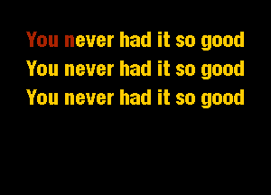 You never had it so good
You never had it so good

You never had it so good
