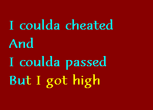 I coulda cheated
And

I coulda passed
But I got high