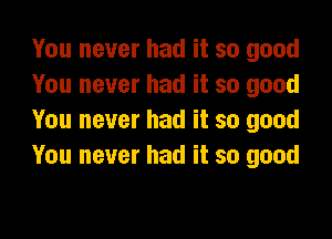 You never had it so good
You never had it so good

You never had it so good
You never had it so good