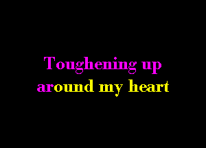 Toughening up

around my heart