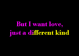 But I want love,

just a different kind