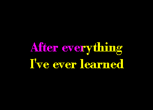 After everything

I've ever learned