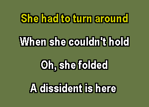 She had to turn around

When she couldn't hold

Oh, she folded

A dissident is here