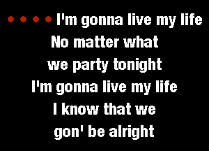 o a o a I'm gonna live my life
No matter what
we party tonight
I'm gonna live my life
I know that we

gon' be alright