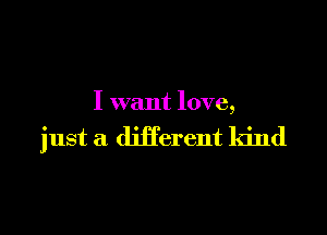 I want love,

just a different kind