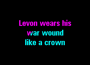 Levon wears his

war wound
like a crown