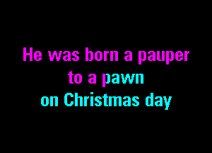 He was born a pauper

to a pawn
on Christmas dayr