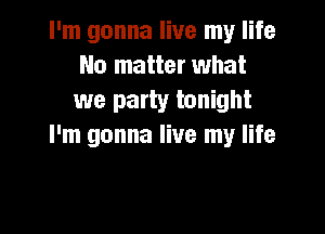 I'm gonna live my life
No matter what
we party tonight

I'm gonna live my life