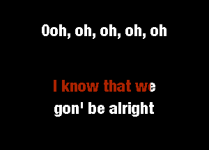 00h,oh,oh,oh,oh

lknouuthatuve
gon' be alright