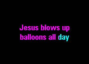Jesus blows up

balloons all day