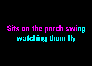 Sits on the porch swing

watching them fly