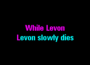 While Levon

Levon slowly dies
