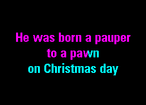 He was born a pauper

to a pawn
on Christmas dayr