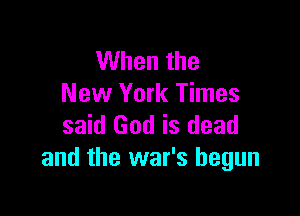 When the
New York Times

said God is dead
and the war's begun