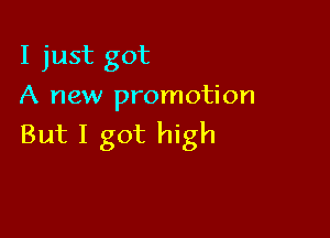 I just got
A new promotion

But I got high