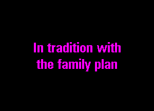 In tradition with

the family plan