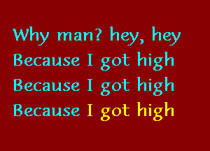 Why man? hey, hey
Because I got high

Because I got high
Because I got high
