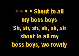 o o o o Shout to all
my boss boys

Sh,sh,sh,sh,sh,sh
shout to all my
boss boys, we rowdy