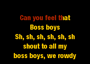 Can you feel that
Boss boys

Sh,sh,sh,sh,sh,sh
shout to all my
boss boys, we rowdy