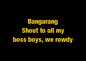 Bangarang

Shout to all my
boss boys, we rowdy