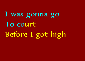 I was gonna go
To court

Before I got high