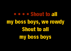 o o o o Shout to all
my boss boys, we rowdy

Shout to all
my boss boys
