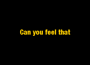 Can you feel that