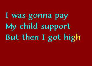 I was gonna pay
My child support

But then I got high
